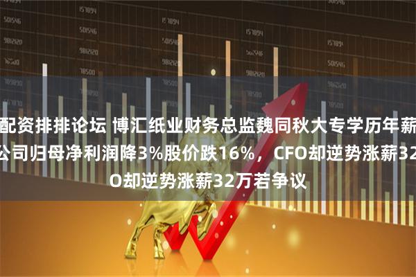 配资排排论坛 博汇纸业财务总监魏同秋大专学历年薪150万，公司归母净利润降3%股价跌16%，CFO却逆势涨薪32万若争议