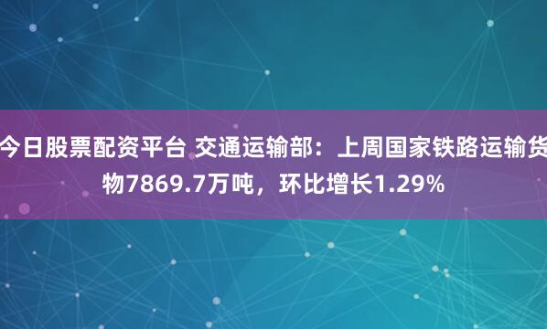 今日股票配资平台 交通运输部：上周国家铁路运输货物7869.7万吨，环比增长1.29%