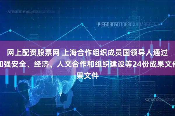 网上配资股票网 上海合作组织成员国领导人通过加强安全、经济、人文合作和组织建设等24份成果文件