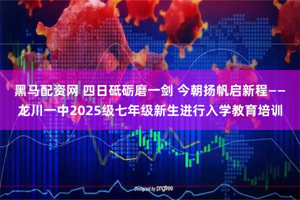 黑马配资网 四日砥砺磨一剑 今朝扬帆启新程——龙川一中2025级七年级新生进行入学教育培训