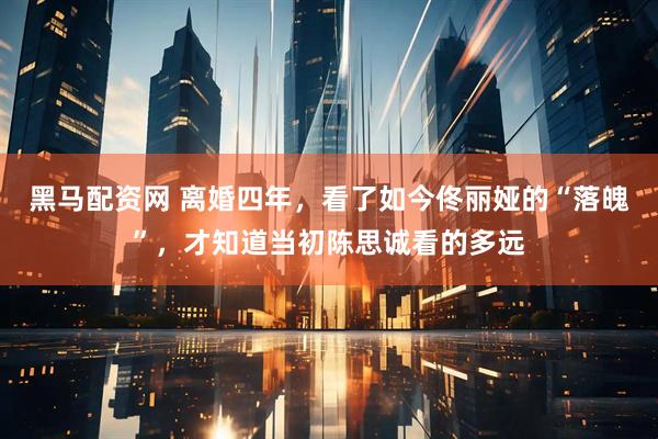 黑马配资网 离婚四年，看了如今佟丽娅的“落魄”，才知道当初陈思诚看的多远