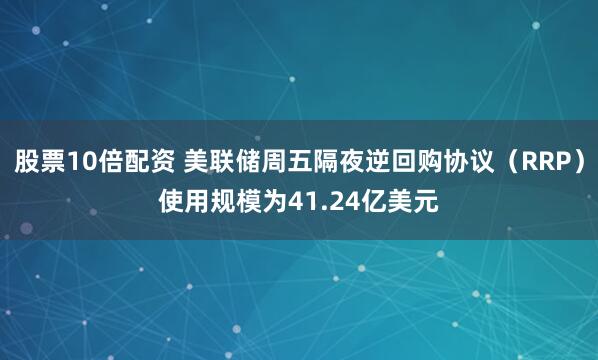 股票10倍配资 美联储周五隔夜逆回购协议（RRP）使用规模为41.24亿美元