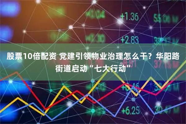 股票10倍配资 党建引领物业治理怎么干？华阳路街道启动“七大行动”