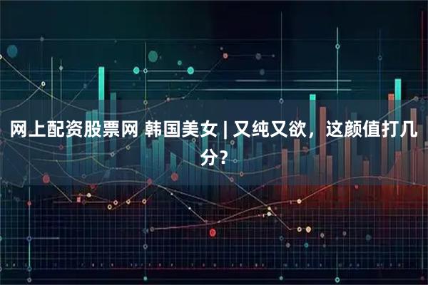 网上配资股票网 韩国美女 | 又纯又欲，这颜值打几分？