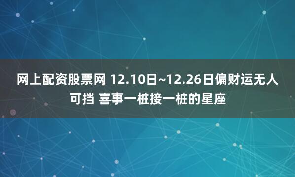 网上配资股票网 12.10日~12.26日偏财运无人可挡 喜事一桩接一桩的星座
