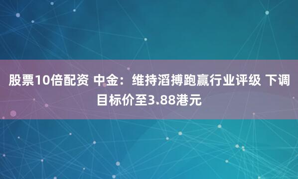 股票10倍配资 中金：维持滔搏跑赢行业评级 下调目标价至3.88港元