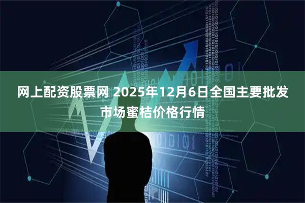 网上配资股票网 2025年12月6日全国主要批发市场蜜桔价格行情