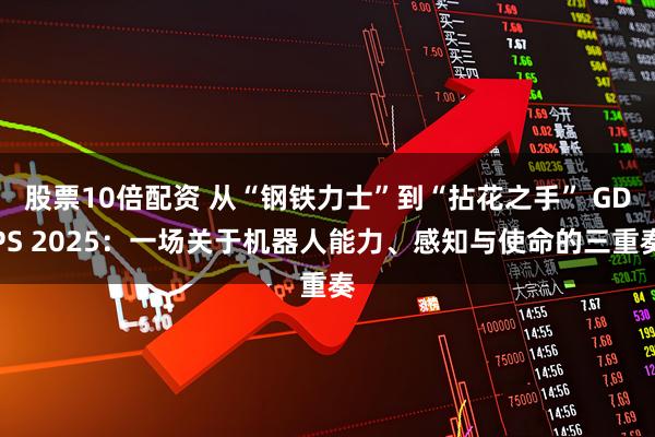 股票10倍配资 从“钢铁力士”到“拈花之手” GDPS 2025：一场关于机器人能力、感知与使命的三重奏