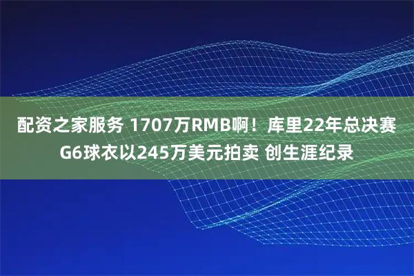 配资之家服务 1707万RMB啊！库里22年总决赛G6球衣以245万美元拍卖 创生涯纪录