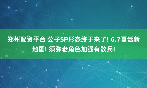 郑州配资平台 公子SP形态终于来了! 6.7夏活新地图! 须弥老角色加强有散兵!
