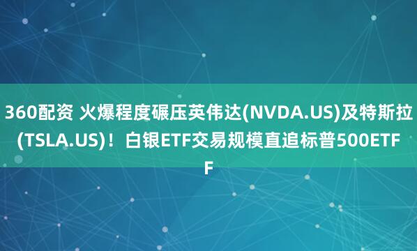 360配资 火爆程度碾压英伟达(NVDA.US)及特斯拉(TSLA.US)！白银ETF交易规模直追标普500ETF