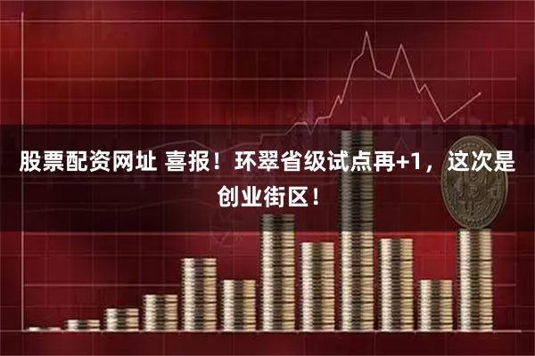 股票配资网址 喜报！环翠省级试点再+1，这次是创业街区！