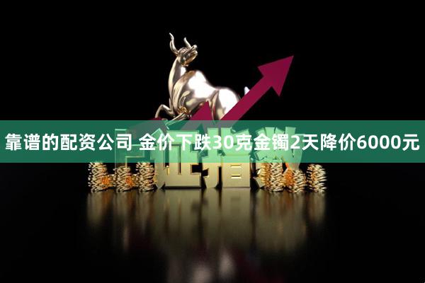 靠谱的配资公司 金价下跌30克金镯2天降价6000元