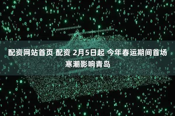 配资网站首页 配资 2月5日起 今年春运期间首场寒潮影响青岛