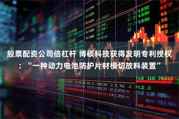 股票配资公司倍杠杆 博硕科技获得发明专利授权：“一种动力电池防护片材模切放料装置”