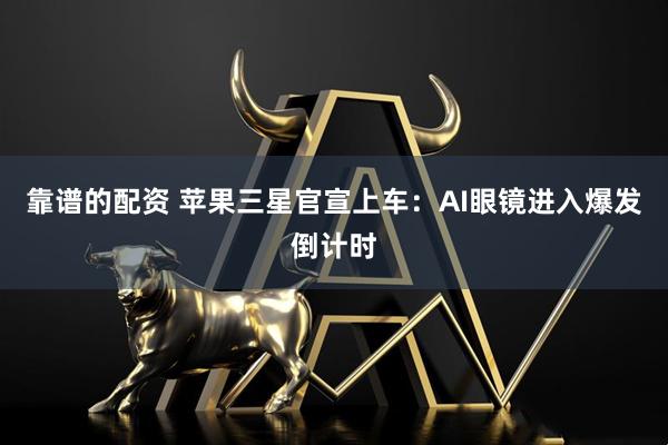 靠谱的配资 苹果三星官宣上车：AI眼镜进入爆发倒计时