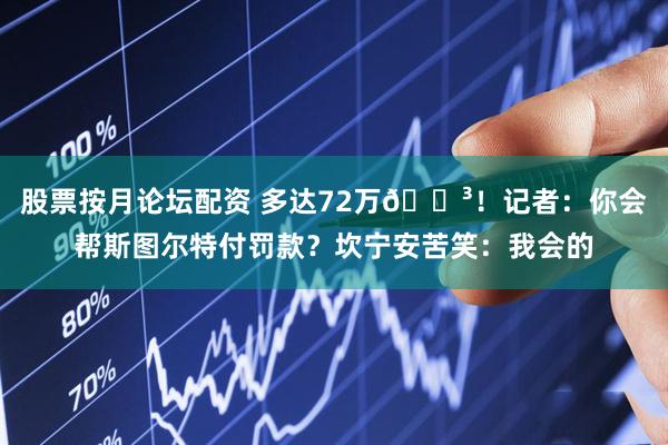 股票按月论坛配资 多达72万😳！记者：你会帮斯图尔特付罚款？坎宁安苦笑：我会的