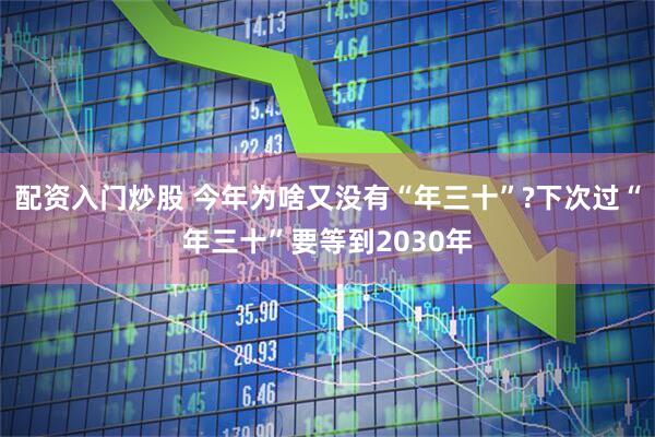配资入门炒股 今年为啥又没有“年三十”?下次过“年三十”要等到2030年