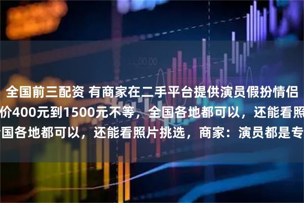 全国前三配资 有商家在二手平台提供演员假扮情侣服务，租对象业务日单价400元到1500元不等，全国各地都可以，还能看照片挑选，商家：演员都是专业的