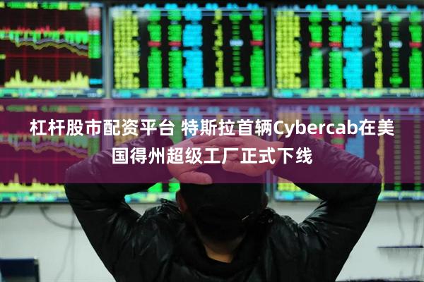 杠杆股市配资平台 特斯拉首辆Cybercab在美国得州超级工厂正式下线