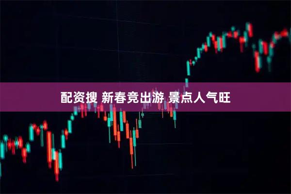 配资搜 新春竞出游 景点人气旺