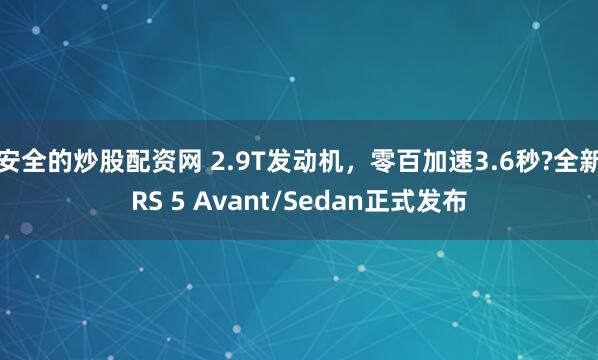 安全的炒股配资网 2.9T发动机，零百加速3.6秒?全新RS 5 Avant/Sedan正式发布