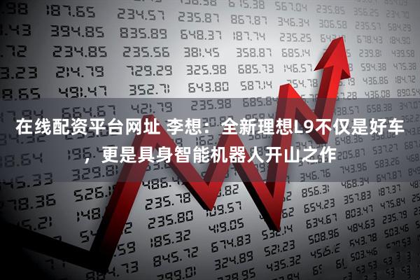 在线配资平台网址 李想：全新理想L9不仅是好车，更是具身智能机器人开山之作