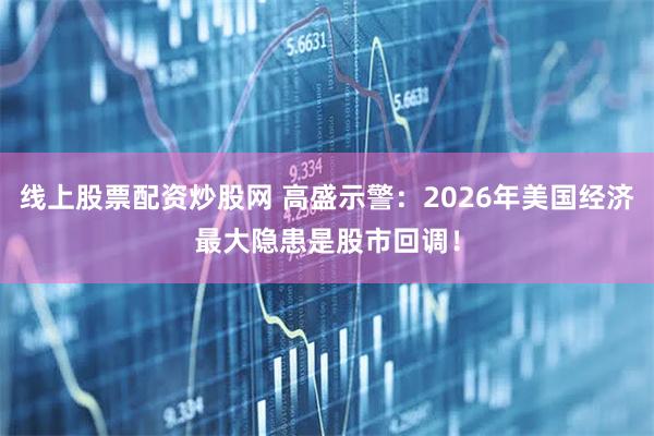线上股票配资炒股网 高盛示警：2026年美国经济最大隐患是股市回调！