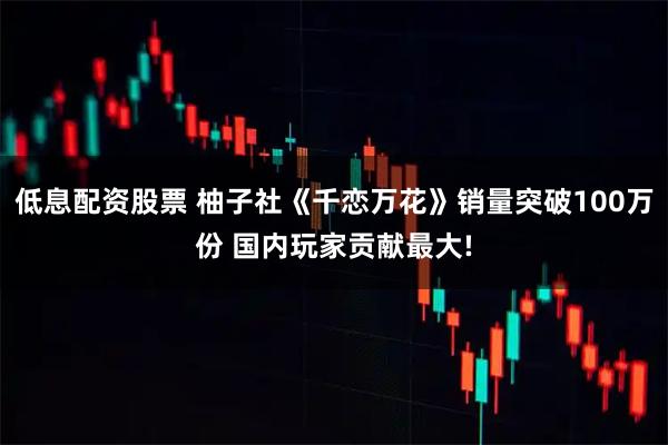 低息配资股票 柚子社《千恋万花》销量突破100万份 国内玩家贡献最大!
