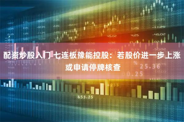 配资炒股入门 七连板豫能控股：若股价进一步上涨 或申请停牌核查