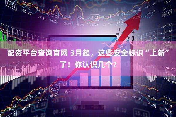 配资平台查询官网 3月起，这些安全标识“上新”了！你认识几个？