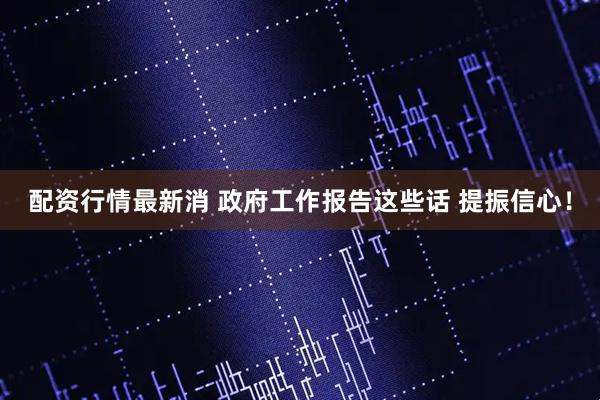 配资行情最新消 政府工作报告这些话 提振信心！