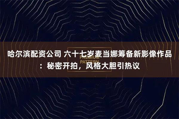 哈尔滨配资公司 六十七岁麦当娜筹备新影像作品：秘密开拍，风格大胆引热议