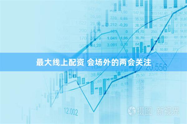 最大线上配资 会场外的两会关注