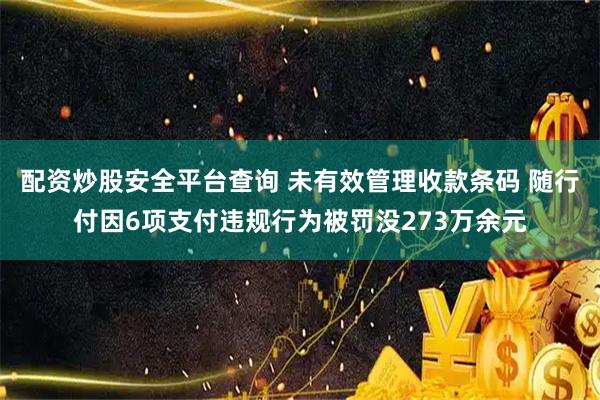 配资炒股安全平台查询 未有效管理收款条码 随行付因6项支付违规行为被罚没273万余元