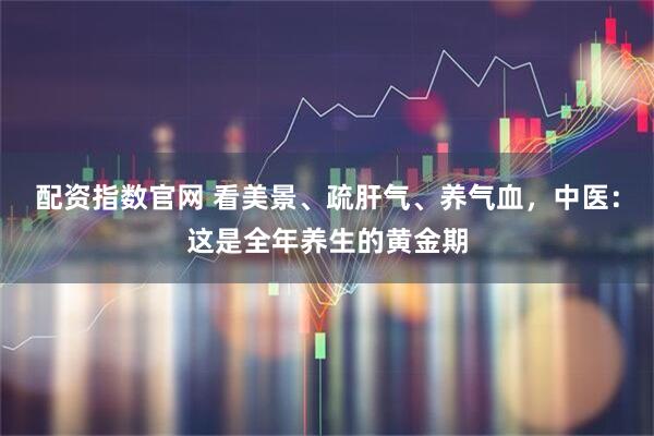 配资指数官网 看美景、疏肝气、养气血，中医：这是全年养生的黄金期