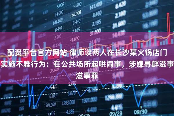 配资平台官方网站 律师谈两人在长沙某火锅店门口实施不雅行为：在公共场所起哄闹事，涉嫌寻衅滋事罪