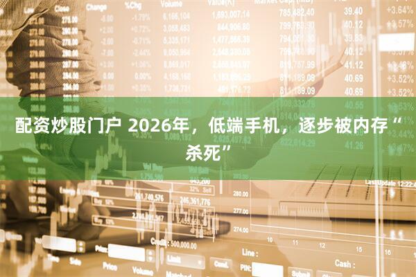 配资炒股门户 2026年，低端手机，逐步被内存“杀死”