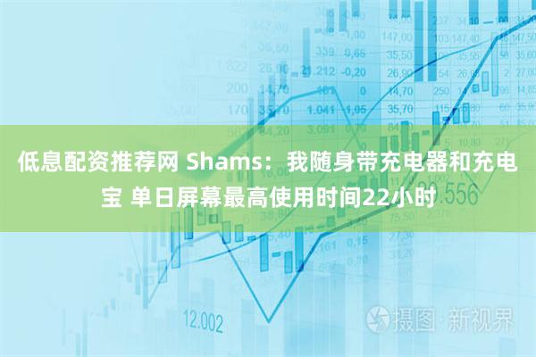 低息配资推荐网 Shams：我随身带充电器和充电宝 单日屏幕最高使用时间22小时
