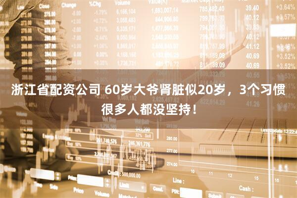 浙江省配资公司 60岁大爷肾脏似20岁，3个习惯很多人都没坚持！