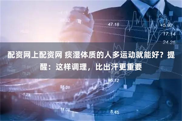 配资网上配资网 痰湿体质的人多运动就能好？提醒：这样调理，比出汗更重要