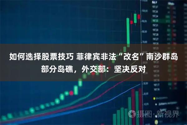 如何选择股票技巧 菲律宾非法“改名”南沙群岛部分岛礁，外交部：坚决反对