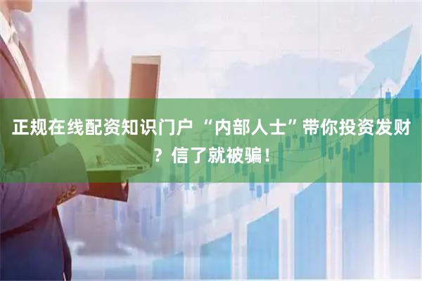 正规在线配资知识门户 “内部人士”带你投资发财？信了就被骗！