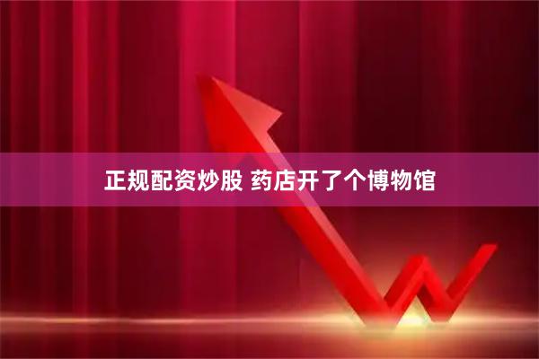 正规配资炒股 药店开了个博物馆