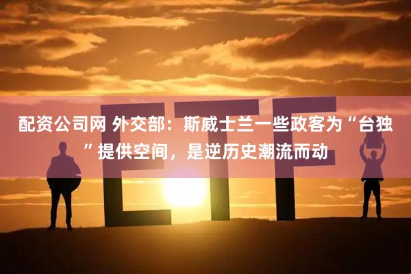 配资公司网 外交部：斯威士兰一些政客为“台独”提供空间，是逆历史潮流而动