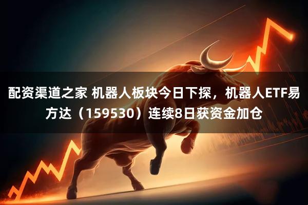 配资渠道之家 机器人板块今日下探，机器人ETF易方达（159530）连续8日获资金加仓