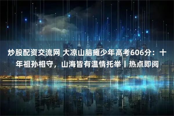 炒股配资交流网 大凉山脑瘫少年高考606分：十年祖孙相守，山海皆有温情托举丨热点即阅