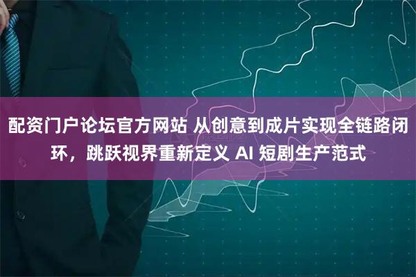 配资门户论坛官方网站 从创意到成片实现全链路闭环，跳跃视界重新定义 AI 短剧生产范式