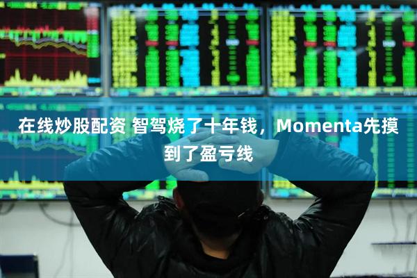 在线炒股配资 智驾烧了十年钱，Momenta先摸到了盈亏线