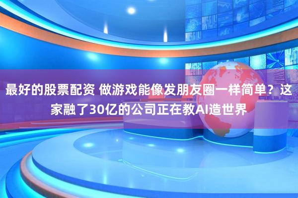 最好的股票配资 做游戏能像发朋友圈一样简单？这家融了30亿的公司正在教AI造世界